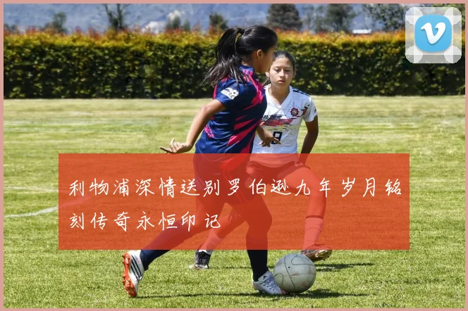 利物浦深情送别罗伯逊九年岁月铭刻传奇永恒印记