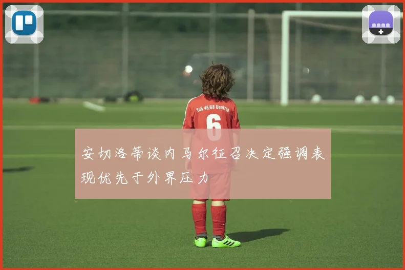 安切洛蒂谈内马尔征召决定强调表现优先于外界压力