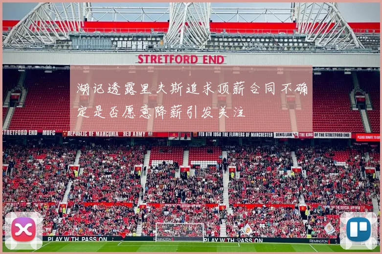 湖记透露里夫斯追求顶薪合同不确定是否愿意降薪引发关注