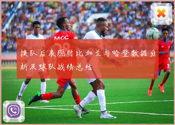 换队后表现对比加兰与哈登数据分析及球队战绩总结