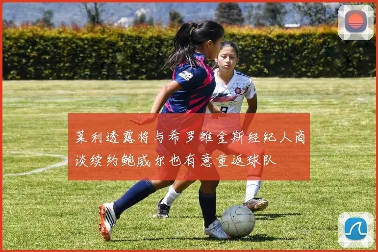 莱利透露将与希罗维金斯经纪人商谈续约鲍威尔也有意重返球队