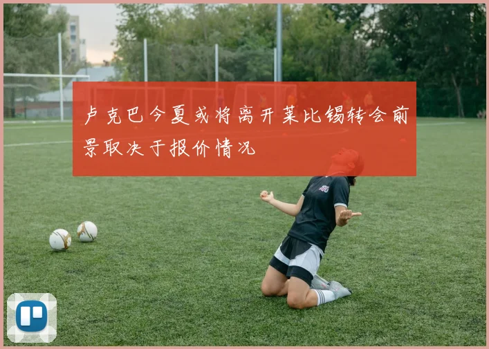 卢克巴今夏或将离开莱比锡转会前景取决于报价情况