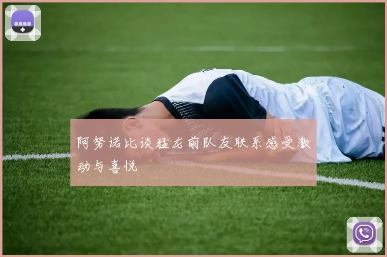 阿努诺比谈猛龙前队友联系感受激动与喜悦