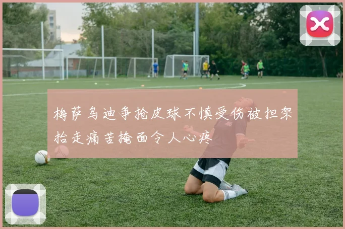 梅萨乌迪争抢皮球不慎受伤被担架抬走痛苦掩面令人心疼