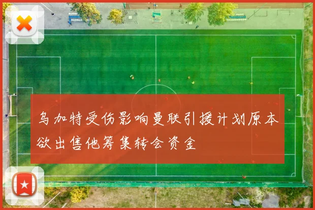 乌加特受伤影响曼联引援计划原本欲出售他筹集转会资金
