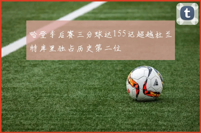 哈登季后赛三分球达155记超越杜兰特库里独占历史第二位