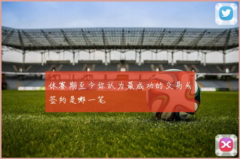 休赛期至今你认为最成功的交易或签约是哪一笔