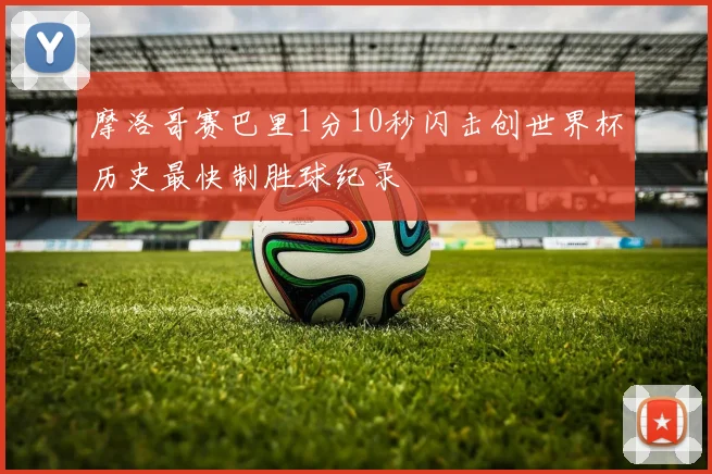 摩洛哥赛巴里1分10秒闪击创世界杯历史最快制胜球纪录