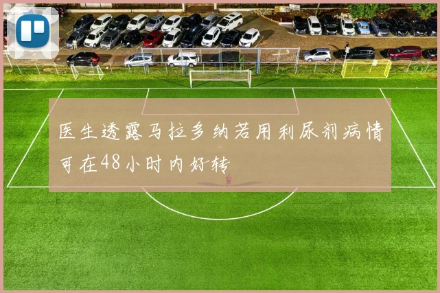 医生透露马拉多纳若用利尿剂病情可在48小时内好转