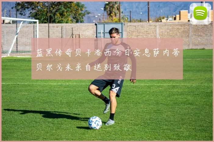 蓝黑传奇贝卡洛西今日安息萨内蒂贝尔戈米亲自送别致敬
