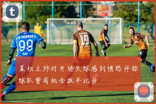 莱切主帅对开场失球感到愤怒并称球队曾有机会扳平比分