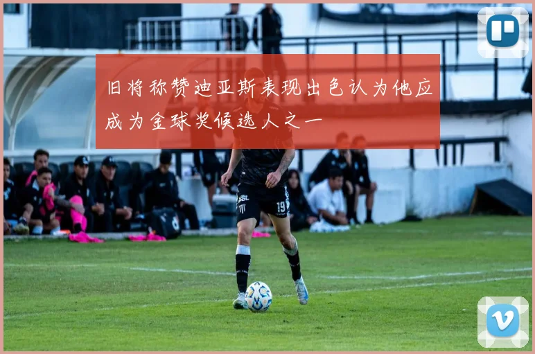 旧将称赞迪亚斯表现出色认为他应成为金球奖候选人之一