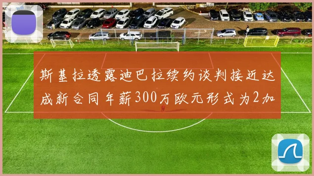 斯基拉透露迪巴拉续约谈判接近达成新合同年薪300万欧元形式为2加1