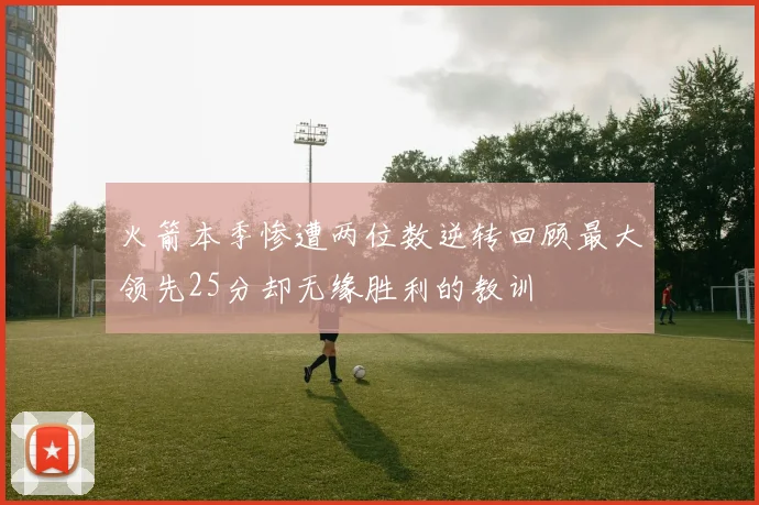 火箭本季惨遭两位数逆转回顾最大领先25分却无缘胜利的教训