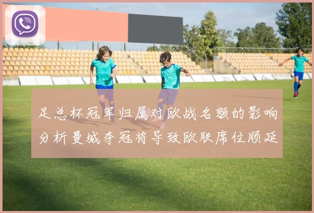 足总杯冠军归属对欧战名额的影响分析曼城夺冠将导致欧联席位顺延