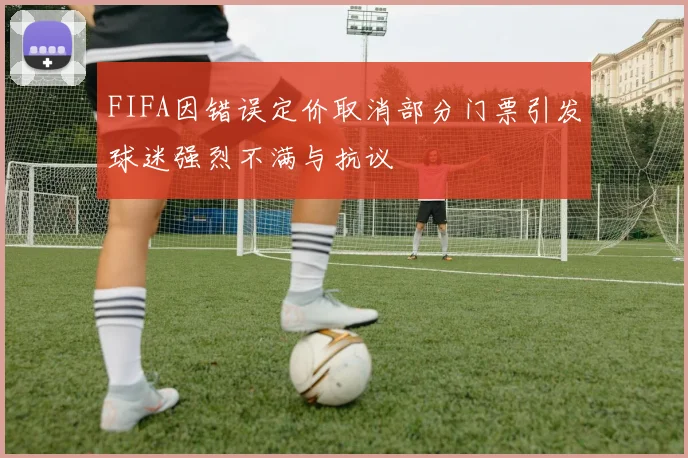 FIFA因错误定价取消部分门票引发球迷强烈不满与抗议