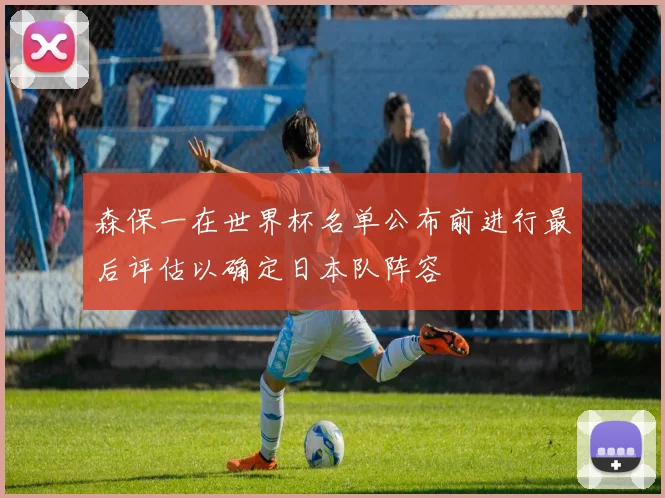 森保一在世界杯名单公布前进行最后评估以确定日本队阵容