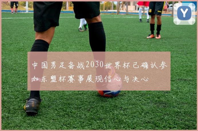 中国男足备战2030世界杯已确认参加东盟杯赛事展现信心与决心