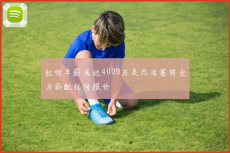 杜伦年薪或达4000万美元活塞将全力匹配任何报价