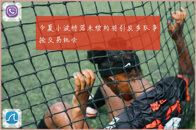 今夏小波特若未续约将引发多队争抢交易机会