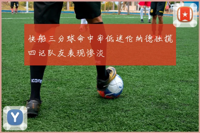 快船三分球命中率低迷伦纳德独揽四记队友表现惨淡