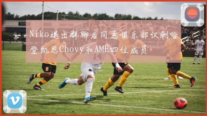 Niko退出群聊后同意俱乐部仅剩哈登凯恩Chovy和AME四位成员