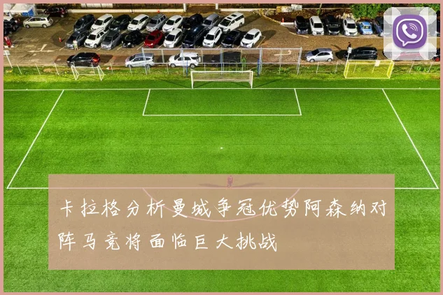 卡拉格分析曼城争冠优势阿森纳对阵马竞将面临巨大挑战