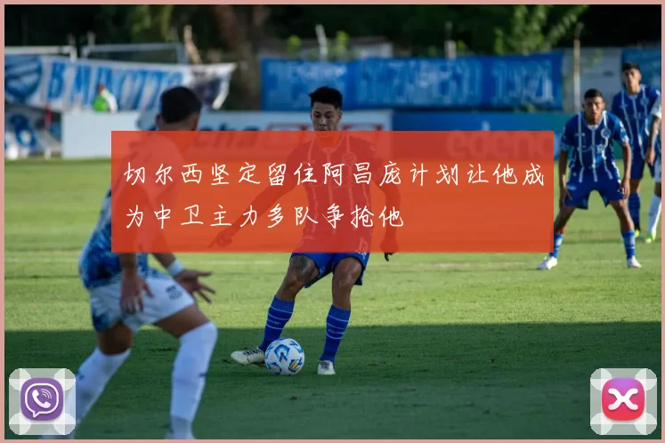 切尔西坚定留住阿昌庞计划让他成为中卫主力多队争抢他
