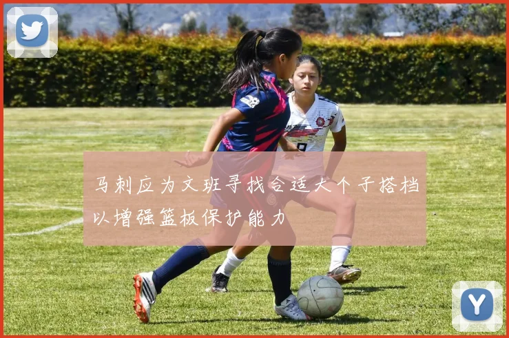马刺应为文班寻找合适大个子搭档以增强篮板保护能力
